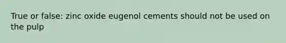 True or false: zinc oxide eugenol cements should not be used on the pulp