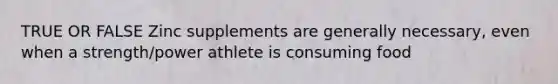 TRUE OR FALSE Zinc supplements are generally necessary, even when a strength/power athlete is consuming food