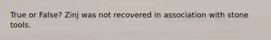 True or False? Zinj was not recovered in association with stone tools.