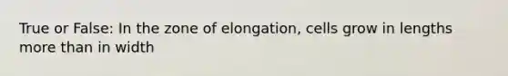 True or False: In the zone of elongation, cells grow in lengths more than in width