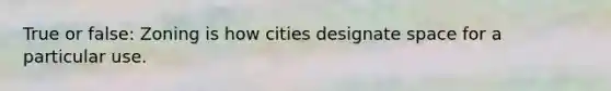 True or false: Zoning is how cities designate space for a particular use.