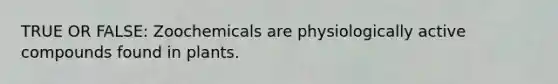 TRUE OR FALSE: Zoochemicals are physiologically active compounds found in plants.