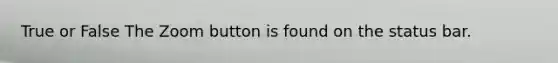 True or False The Zoom button is found on the status bar.