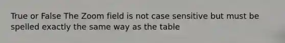 True or False The Zoom field is not case sensitive but must be spelled exactly the same way as the table