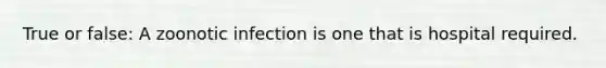 True or false: A zoonotic infection is one that is hospital required.