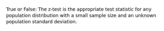 True or False: The z-test is the appropriate test statistic for any population distribution with a small sample size and an unknown population standard deviation.