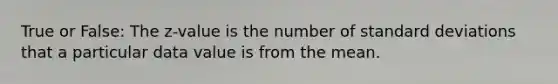 True or False: The z-value is the number of standard deviations that a particular data value is from the mean.