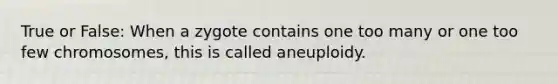 True or False: When a zygote contains one too many or one too few chromosomes, this is called aneuploidy.