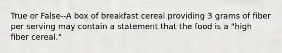 True or False--A box of breakfast cereal providing 3 grams of fiber per serving may contain a statement that the food is a "high fiber cereal."