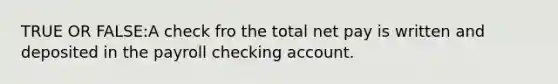 TRUE OR FALSE:A check fro the total net pay is written and deposited in the payroll checking account.