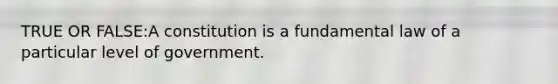 TRUE OR FALSE:A constitution is a fundamental law of a particular level of government.