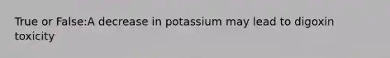 True or False:A decrease in potassium may lead to digoxin toxicity