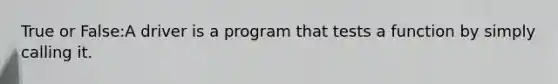 True or False:A driver is a program that tests a function by simply calling it.