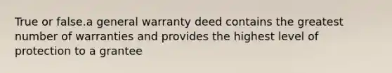 True or false.a general warranty deed contains the greatest number of warranties and provides the highest level of protection to a grantee