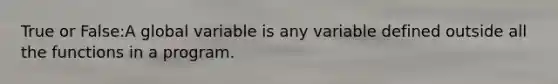 True or False:A global variable is any variable defined outside all the functions in a program.