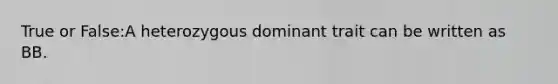 True or False:A heterozygous dominant trait can be written as BB.