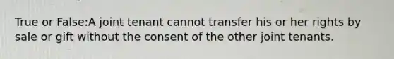 True or False:A joint tenant cannot transfer his or her rights by sale or gift without the consent of the other joint tenants.