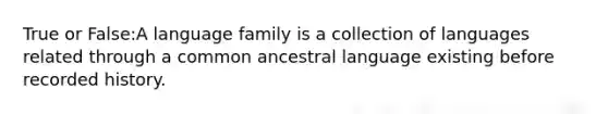 True or False:A language family is a collection of languages related through a common ancestral language existing before recorded history.