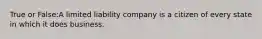 True or False:A limited liability company is a citizen of every state in which it does business.