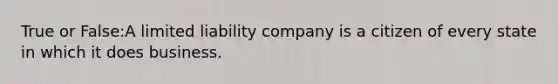 True or False:A limited liability company is a citizen of every state in which it does business.