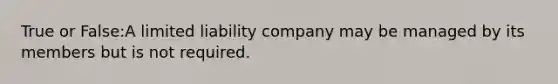 True or False:A limited liability company may be managed by its members but is not required.