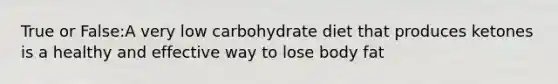 True or False:A very low carbohydrate diet that produces ketones is a healthy and effective way to lose body fat