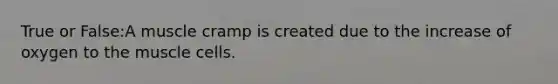 True or False:A muscle cramp is created due to the increase of oxygen to the muscle cells.