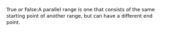 True or False:A parallel range is one that consists of the same starting point of another range, but can have a different end point.