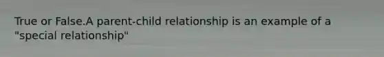 True or False.A parent-child relationship is an example of a "special relationship"