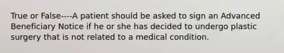 True or False----A patient should be asked to sign an Advanced Beneficiary Notice if he or she has decided to undergo plastic surgery that is not related to a medical condition.