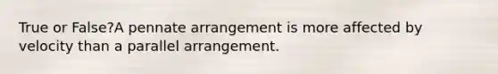 True or False?A pennate arrangement is more affected by velocity than a parallel arrangement.