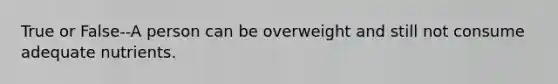 True or False--A person can be overweight and still not consume adequate nutrients.