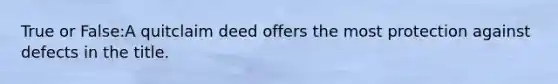 True or False:A quitclaim deed offers the most protection against defects in the title.