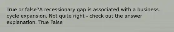 True or false?A recessionary gap is associated with a business-cycle expansion. Not quite right - check out the answer explanation. True False