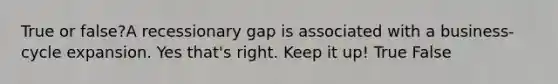 True or false?A recessionary gap is associated with a business-cycle expansion. Yes that's right. Keep it up! True False