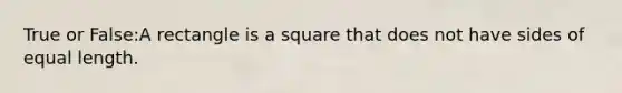 True or False:A rectangle is a square that does not have <a href='https://www.questionai.com/knowledge/kSUuG5p0YG-sides-of-equal-length' class='anchor-knowledge'>sides of equal length</a>.