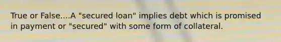 True or False....A "secured loan" implies debt which is promised in payment or "secured" with some form of collateral.