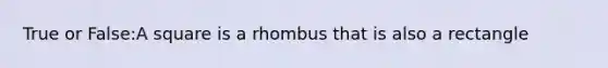 True or False:A square is a rhombus that is also a rectangle