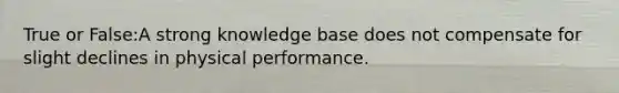 True or False:A strong knowledge base does not compensate for slight declines in physical performance.