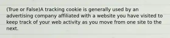 (True or False)A tracking cookie is generally used by an advertising company affiliated with a website you have visited to keep track of your web activity as you move from one site to the next.