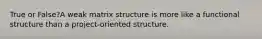 True or False?A weak matrix structure is more like a functional structure than a project-oriented structure.