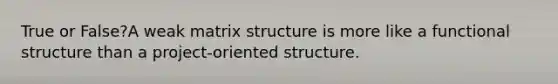 True or False?A weak matrix structure is more like a functional structure than a project-oriented structure.