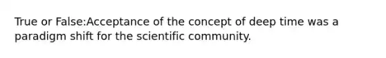 True or False:Acceptance of the concept of deep time was a paradigm shift for the scientific community.