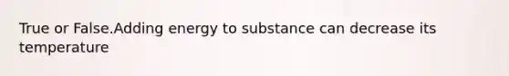 True or False.Adding energy to substance can decrease its temperature