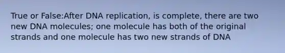 True or False:After DNA replication, is complete, there are two new DNA molecules; one molecule has both of the original strands and one molecule has two new strands of DNA