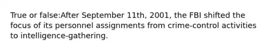 True or false:After September 11th, 2001, the FBI shifted the focus of its personnel assignments from crime-control activities to intelligence-gathering.