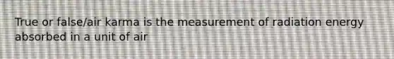 True or false/air karma is the measurement of radiation energy absorbed in a unit of air