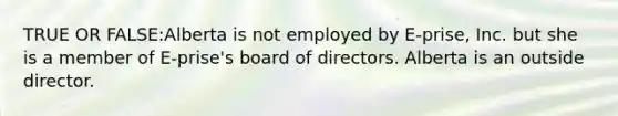 TRUE OR FALSE:Alberta is not employed by E-prise, Inc. but she is a member of E-prise's board of directors. Alberta is an outside director.