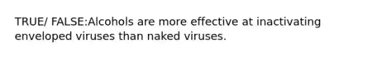 TRUE/ FALSE:Alcohols are more effective at inactivating enveloped viruses than naked viruses.