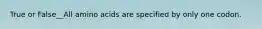 True or False__All amino acids are specified by only one codon.
